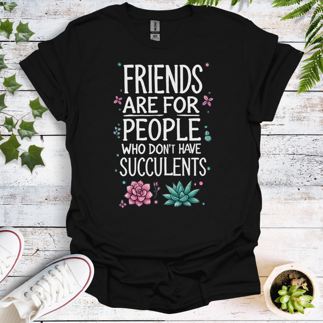 Friends Are For People Who Don't Have Succulents